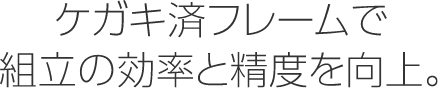 ケガキ済フレームで組立の効率と精度を向上。